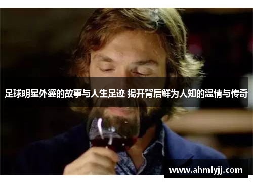 足球明星外婆的故事与人生足迹 揭开背后鲜为人知的温情与传奇