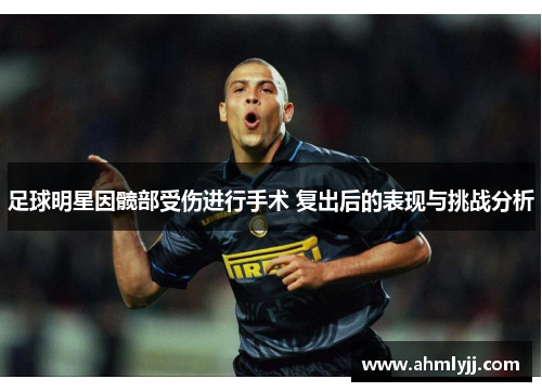 足球明星因髋部受伤进行手术 复出后的表现与挑战分析
