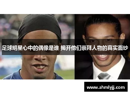 足球明星心中的偶像是谁 揭开他们崇拜人物的真实面纱