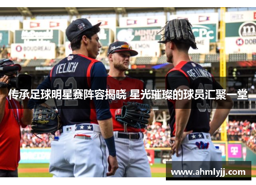 传承足球明星赛阵容揭晓 星光璀璨的球员汇聚一堂