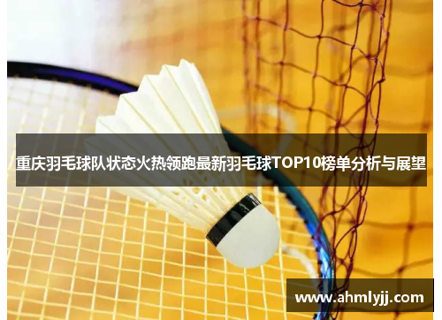 重庆羽毛球队状态火热领跑最新羽毛球TOP10榜单分析与展望