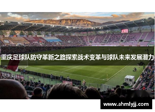 重庆足球队防守革新之路探索战术变革与球队未来发展潜力
