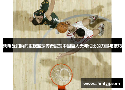 姚明战扣瞬间重现篮球传奇展现中国巨人无与伦比的力量与技巧