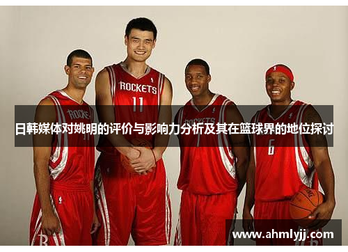 日韩媒体对姚明的评价与影响力分析及其在篮球界的地位探讨