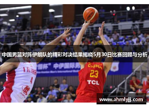 中国男篮对阵伊朗队的精彩对决结果揭晓5月30日比赛回顾与分析