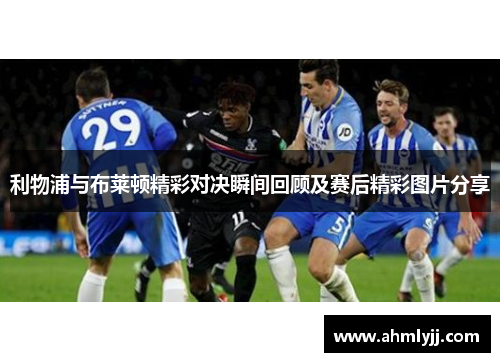利物浦与布莱顿精彩对决瞬间回顾及赛后精彩图片分享