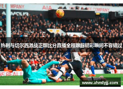 热刺与切尔西激战正酣比分直播全程跟踪精彩瞬间不容错过